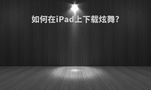 如何在iPad上下载炫舞?