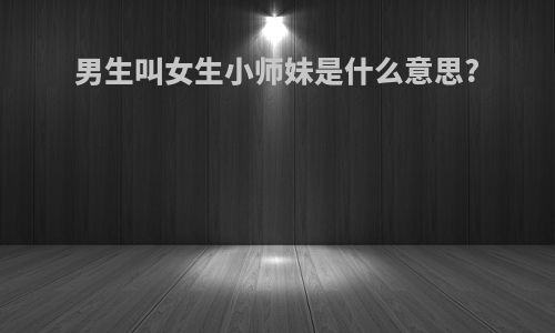 男生叫女生小师妹是什么意思?