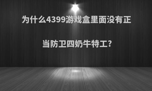 为什么4399游戏盒里面没有正当防卫四奶牛特工?