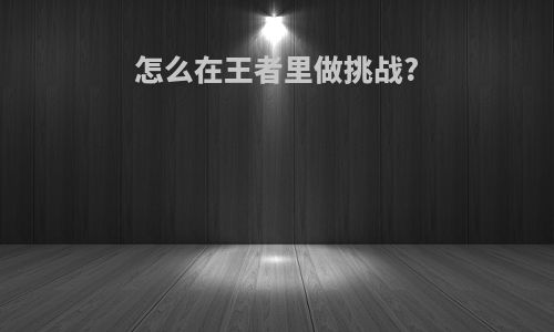 怎么在王者里做挑战?
