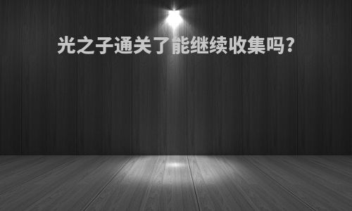 光之子通关了能继续收集吗?