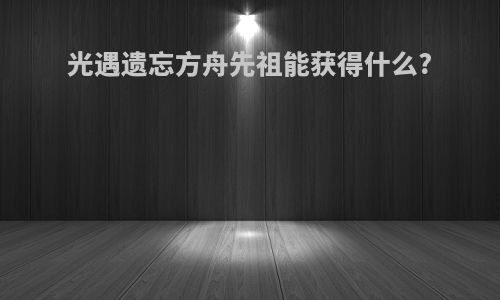 光遇遗忘方舟先祖能获得什么?