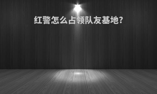 红警怎么占领队友基地?