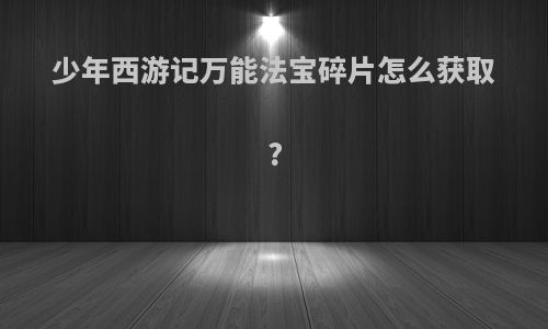 少年西游记万能法宝碎片怎么获取?
