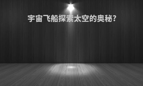 宇宙飞船探索太空的奥秘?
