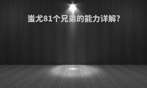 蚩尤81个兄弟的能力详解?