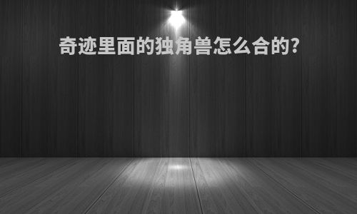 奇迹里面的独角兽怎么合的?