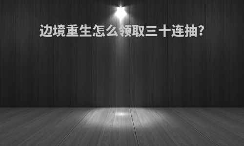 边境重生怎么领取三十连抽?