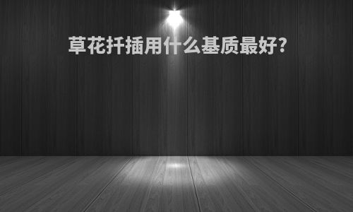 草花扦插用什么基质最好?
