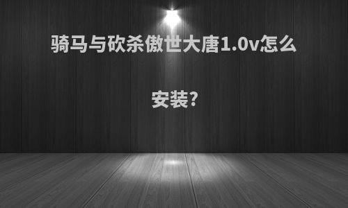 骑马与砍杀傲世大唐1.0v怎么安装?