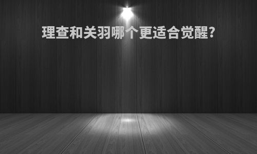 理查和关羽哪个更适合觉醒?