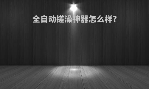 全自动搓澡神器怎么样?