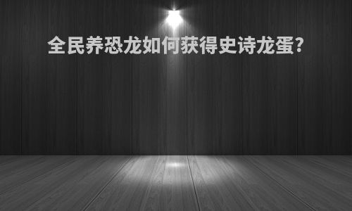 全民养恐龙如何获得史诗龙蛋?