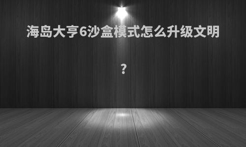 海岛大亨6沙盒模式怎么升级文明?