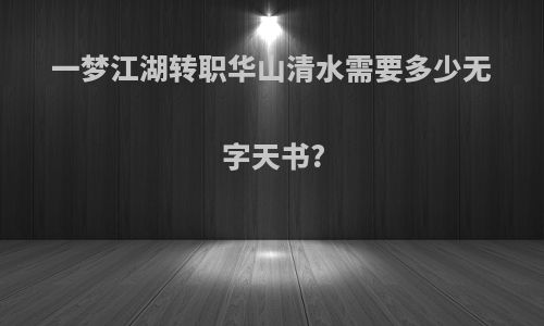 一梦江湖转职华山清水需要多少无字天书?