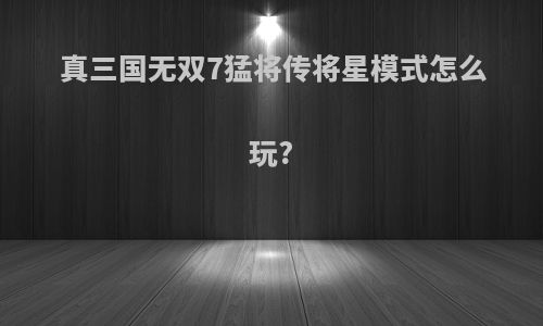 真三国无双7猛将传将星模式怎么玩?