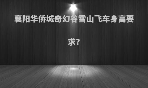 襄阳华侨城奇幻谷雪山飞车身高要求?