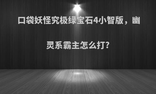 口袋妖怪究极绿宝石4小智版，幽灵系霸主怎么打?