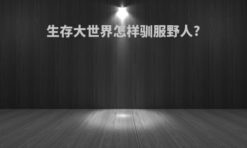 生存大世界怎样驯服野人?