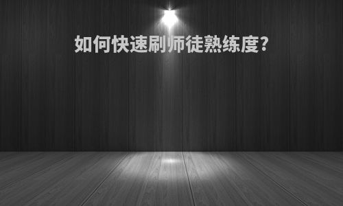 如何快速刷师徒熟练度?