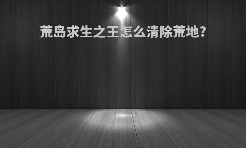 荒岛求生之王怎么清除荒地?