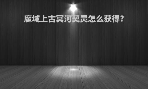 魔域上古冥河契灵怎么获得?