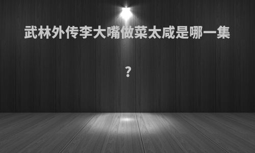 武林外传李大嘴做菜太咸是哪一集?