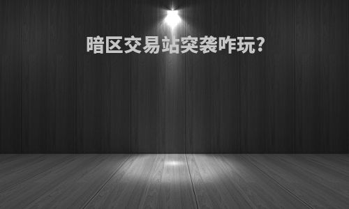 暗区交易站突袭咋玩?