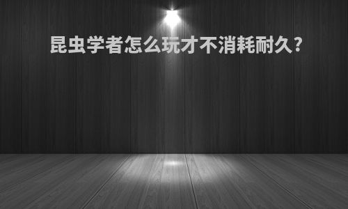 昆虫学者怎么玩才不消耗耐久?