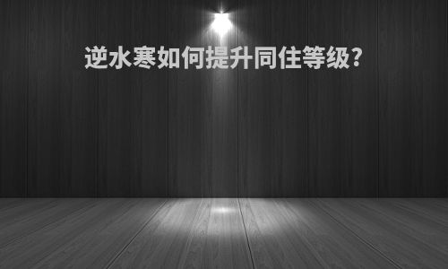 逆水寒如何提升同住等级?