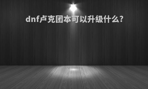 dnf卢克团本可以升级什么?