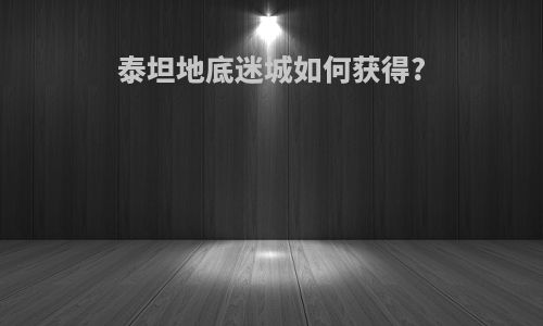 泰坦地底迷城如何获得?