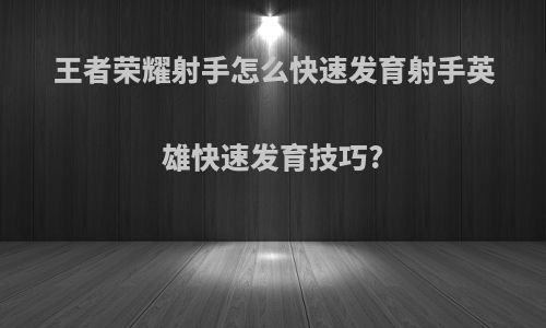 王者荣耀射手怎么快速发育射手英雄快速发育技巧?
