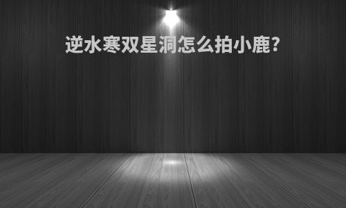 逆水寒双星洞怎么拍小鹿?