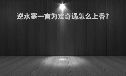 逆水寒一言为定奇遇怎么上香?