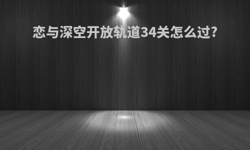恋与深空开放轨道34关怎么过?