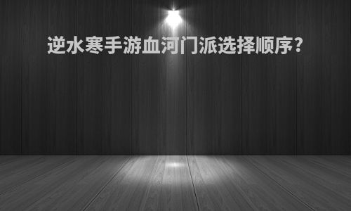 逆水寒手游血河门派选择顺序?