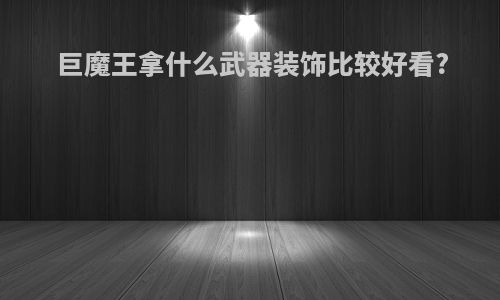 巨魔王拿什么武器装饰比较好看?