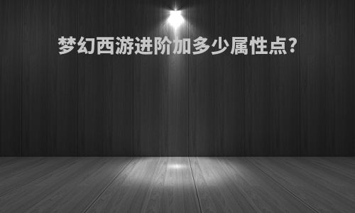 梦幻西游进阶加多少属性点?