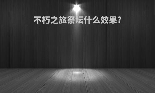 不朽之旅祭坛什么效果?