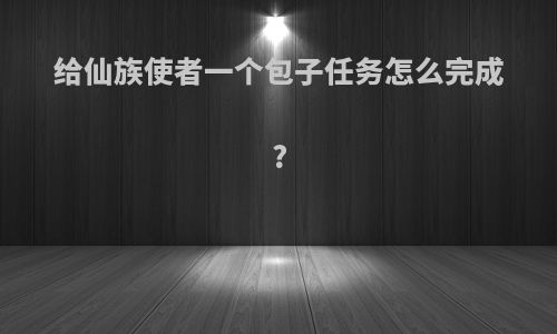 给仙族使者一个包子任务怎么完成?