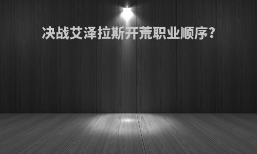 决战艾泽拉斯开荒职业顺序?