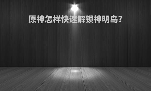 原神怎样快速解锁神明岛?