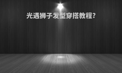 光遇狮子发型穿搭教程?