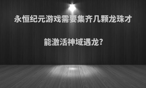 永恒纪元游戏需要集齐几颗龙珠才能激活神域遇龙?