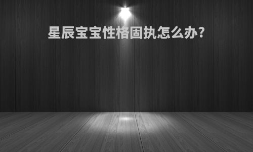 星辰宝宝性格固执怎么办?