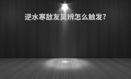 逆水寒敌友莫辨怎么触发?