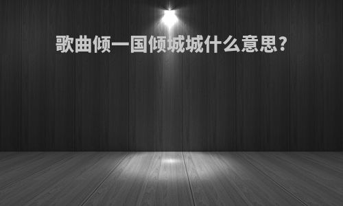 歌曲倾一国倾城城什么意思?