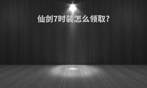 仙剑7时装怎么领取?