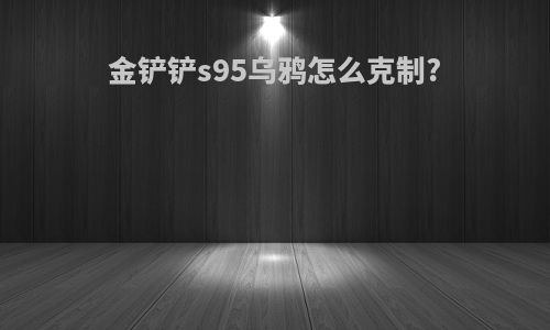 金铲铲s95乌鸦怎么克制?